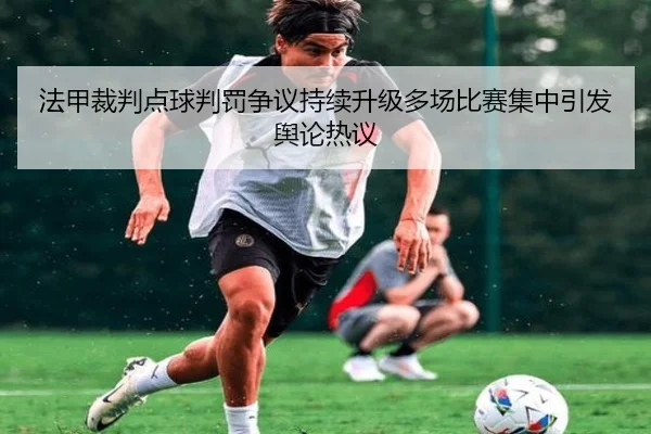 法甲裁判点球判罚争议持续升级多场比赛集中引发舆论热议