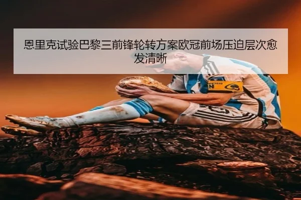 恩里克试验巴黎三前锋轮转方案欧冠前场压迫层次愈发清晰
