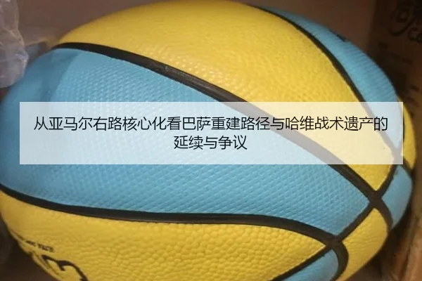从亚马尔右路核心化看巴萨重建路径与哈维战术遗产的延续与争议