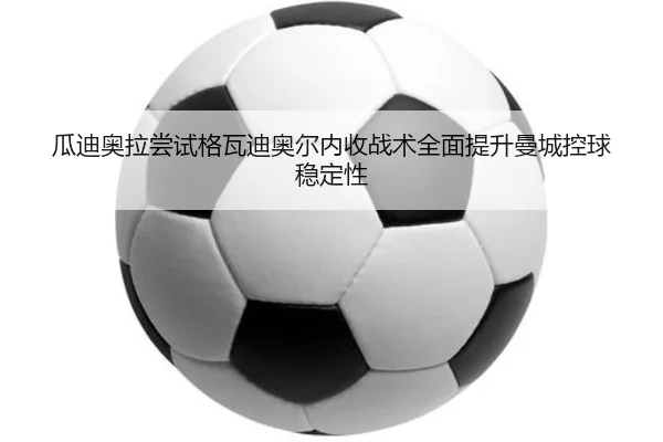 瓜迪奥拉尝试格瓦迪奥尔内收战术全面提升曼城控球稳定性
