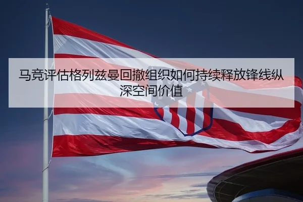 马竞评估格列兹曼回撤组织如何持续释放锋线纵深空间价值