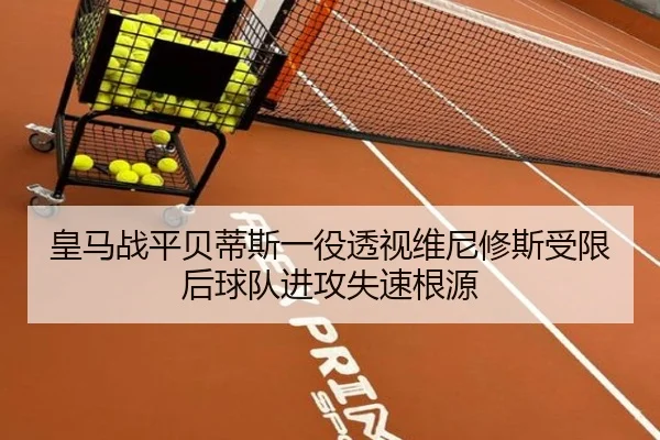 皇马战平贝蒂斯一役透视维尼修斯受限后球队进攻失速根源