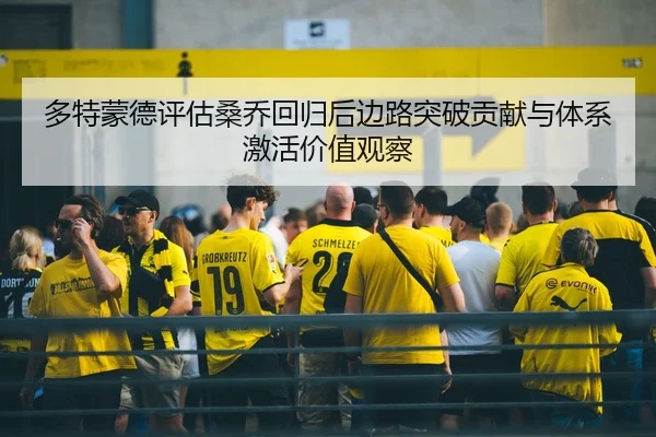 多特蒙德评估桑乔回归后边路突破贡献与体系激活价值观察