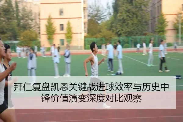拜仁复盘凯恩关键战进球效率与历史中锋价值演变深度对比观察