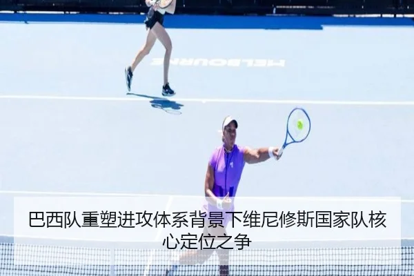 巴西队重塑进攻体系背景下维尼修斯国家队核心定位之争