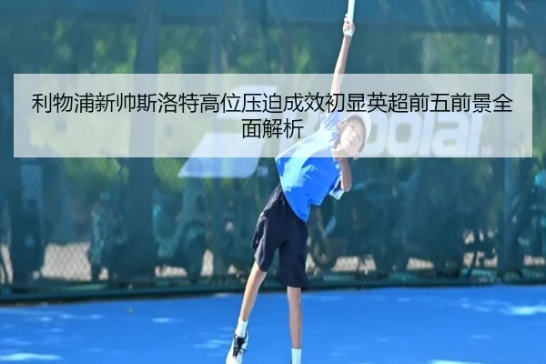 利物浦新帅斯洛特高位压迫成效初显英超前五前景全面解析