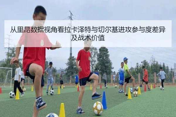 从里昂数据视角看拉卡泽特与切尔基进攻参与度差异及战术价值