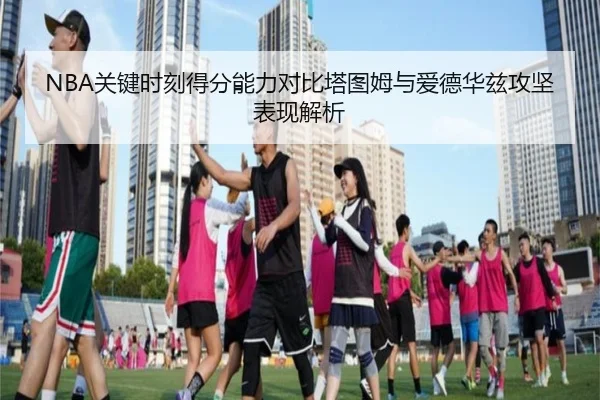 NBA关键时刻得分能力对比塔图姆与爱德华兹攻坚表现解析
