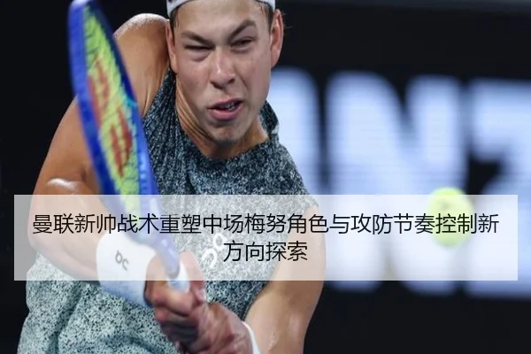 曼联新帅战术重塑中场梅努角色与攻防节奏控制新方向探索