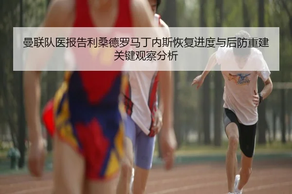 曼联队医报告利桑德罗马丁内斯恢复进度与后防重建关键观察分析