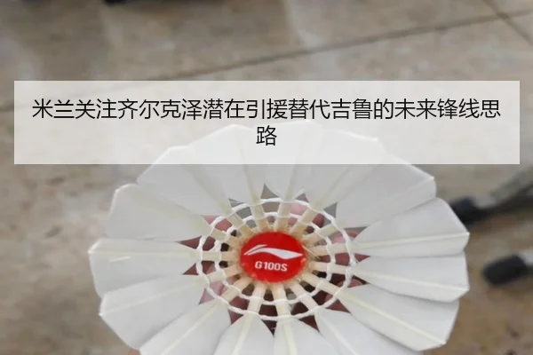 米兰关注齐尔克泽潜在引援替代吉鲁的未来锋线思路