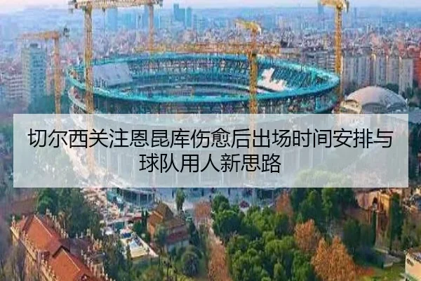 切尔西关注恩昆库伤愈后出场时间安排与球队用人新思路