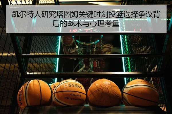凯尔特人研究塔图姆关键时刻投篮选择争议背后的战术与心理考量