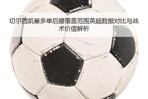 切尔西凯塞多单后腰覆盖范围英超数据对比与战术价值解析