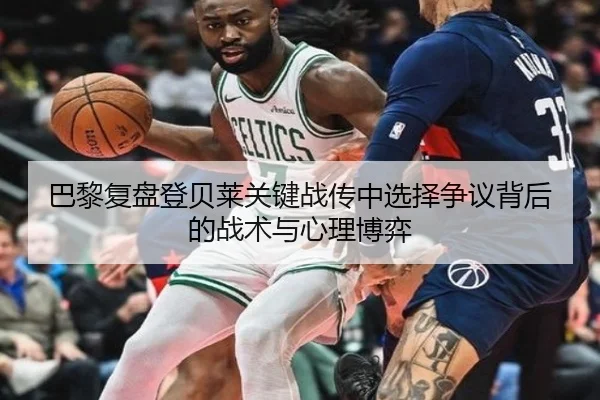 巴黎复盘登贝莱关键战传中选择争议背后的战术与心理博弈