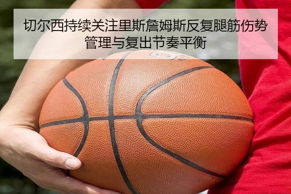 切尔西持续关注里斯詹姆斯反复腿筋伤势管理与复出节奏平衡