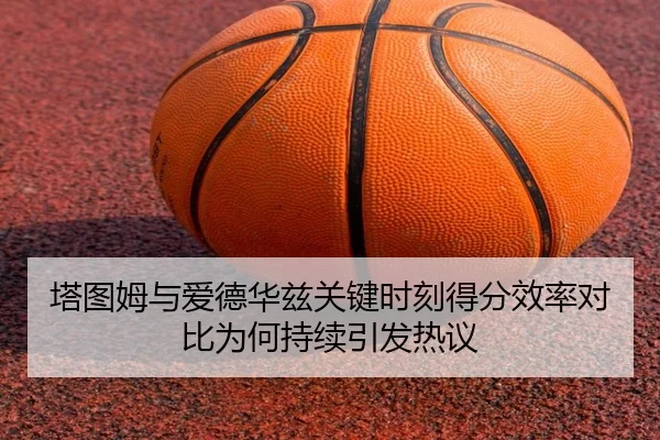 塔图姆与爱德华兹关键时刻得分效率对比为何持续引发热议