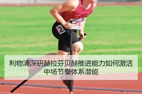 利物浦深研赫拉芬贝赫推进能力如何激活中场节奏体系潜能