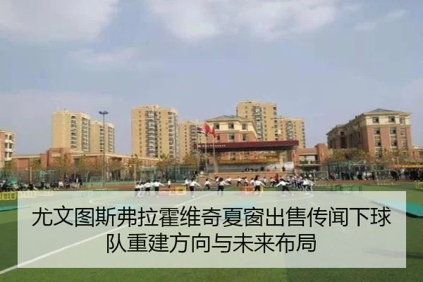 尤文图斯弗拉霍维奇夏窗出售传闻下球队重建方向与未来布局