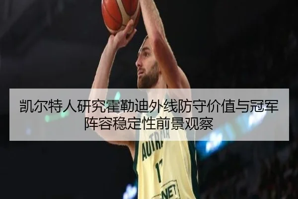 凯尔特人研究霍勒迪外线防守价值与冠军阵容稳定性前景观察