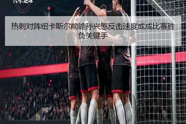 热刺对阵纽卡斯尔前瞻孙兴慜反击速度或成比赛胜负关键手