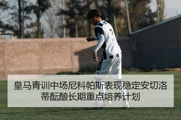 皇马青训中场尼科帕斯表现稳定安切洛蒂酝酿长期重点培养计划